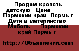 Продам кровать детскую › Цена ­ 5 000 - Пермский край, Пермь г. Дети и материнство » Мебель   . Пермский край,Пермь г.